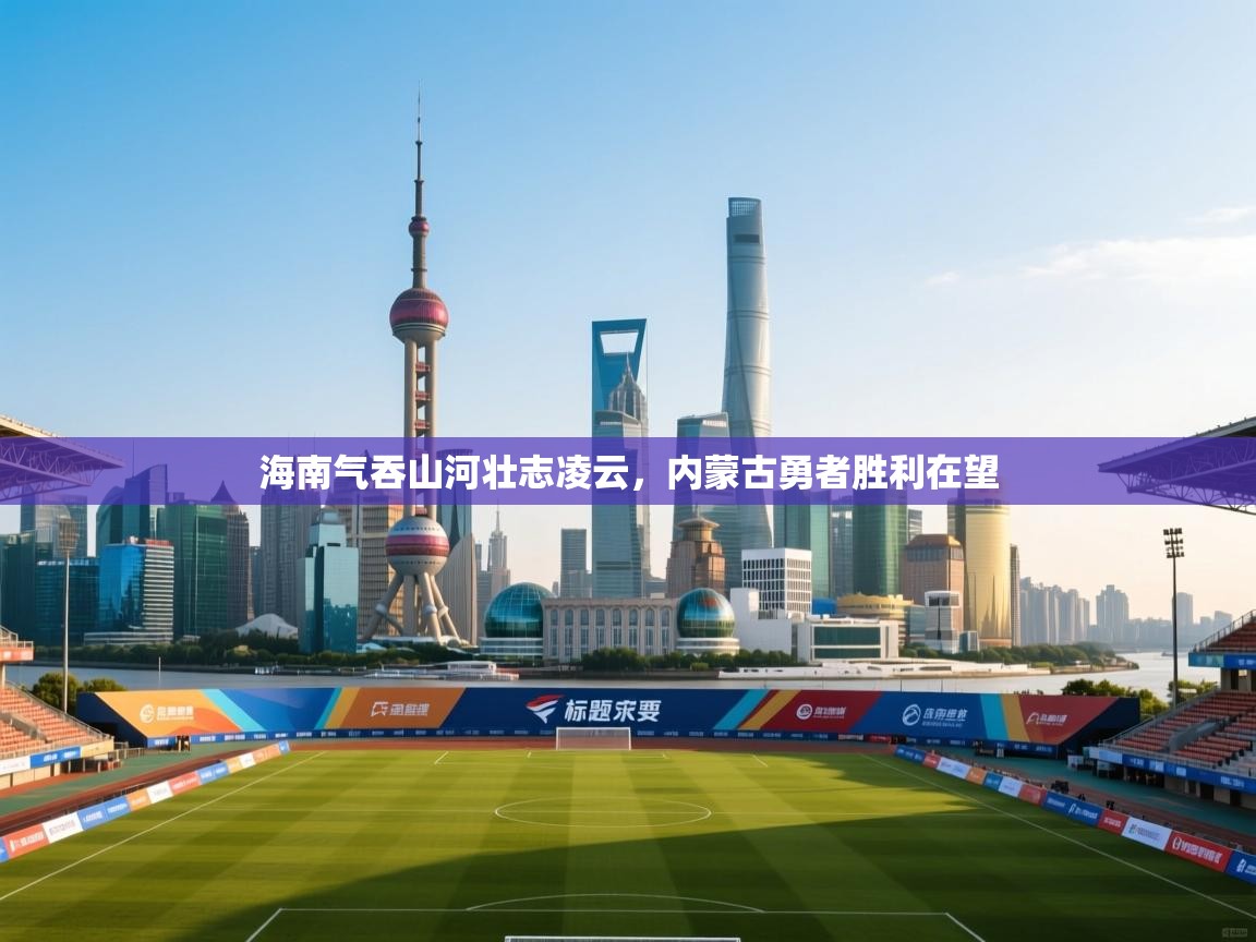 海南气吞山河壮志凌云，内蒙古勇者胜利在望  第1张