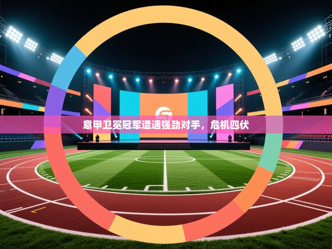 意甲卫冕冠军遭遇强劲对手,危机四伏 第2张