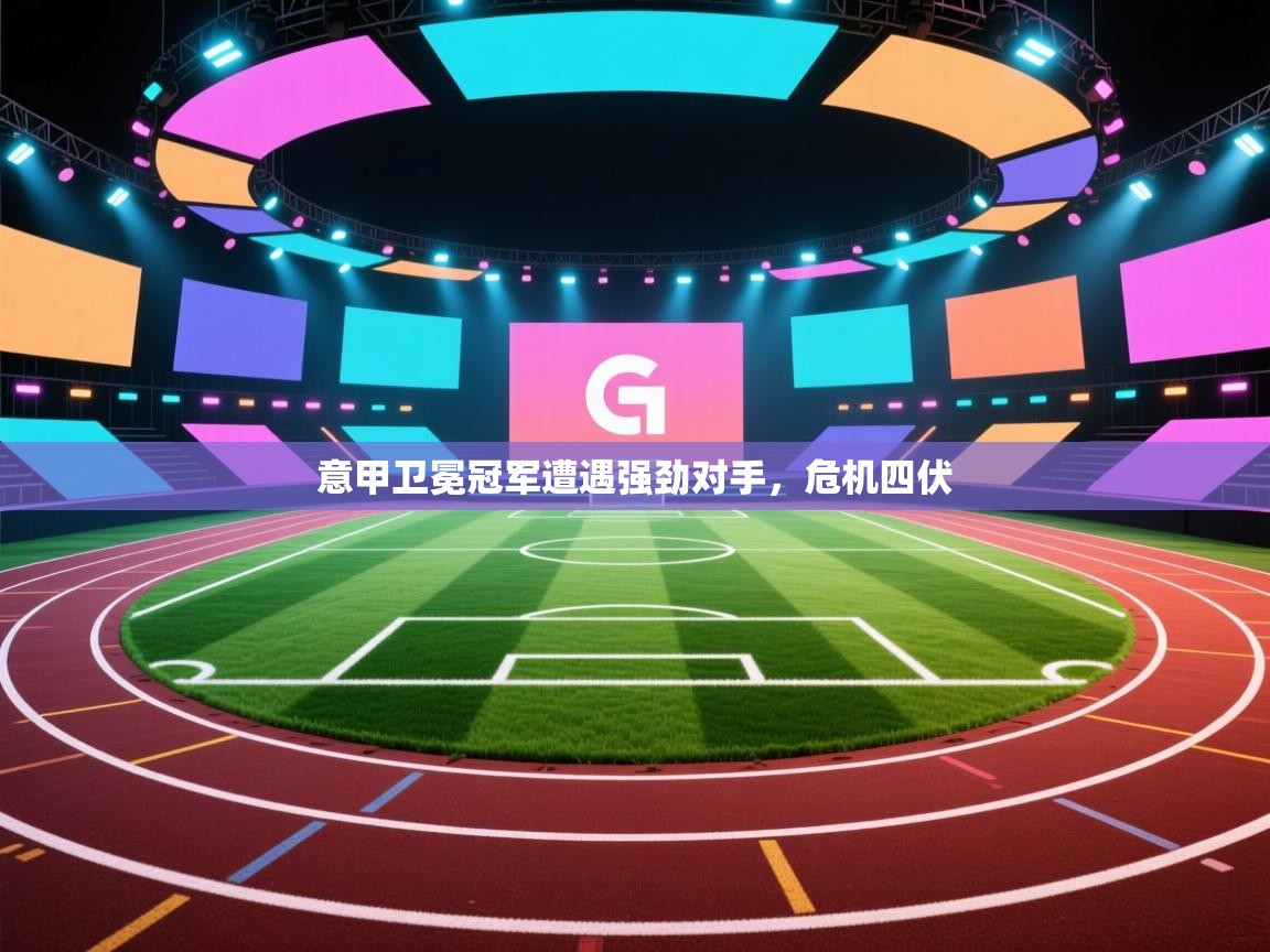 意甲卫冕冠军遭遇强劲对手,危机四伏 第1张