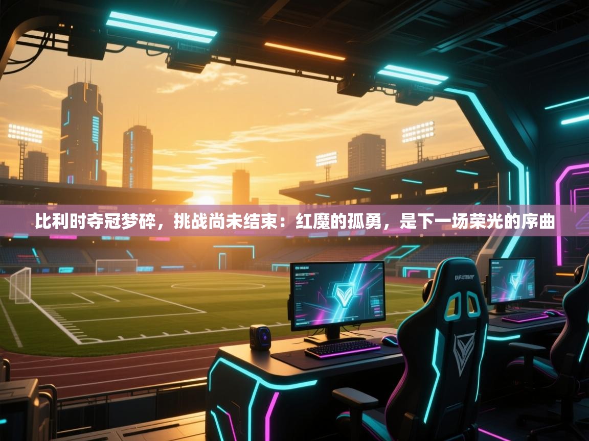 比利时夺冠梦碎，挑战尚未结束：红魔的孤勇，是下一场荣光的序曲  第1张