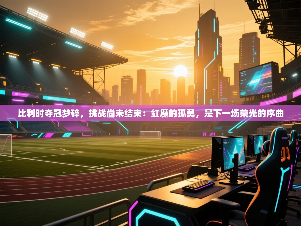 比利时夺冠梦碎，挑战尚未结束：红魔的孤勇，是下一场荣光的序曲  第2张