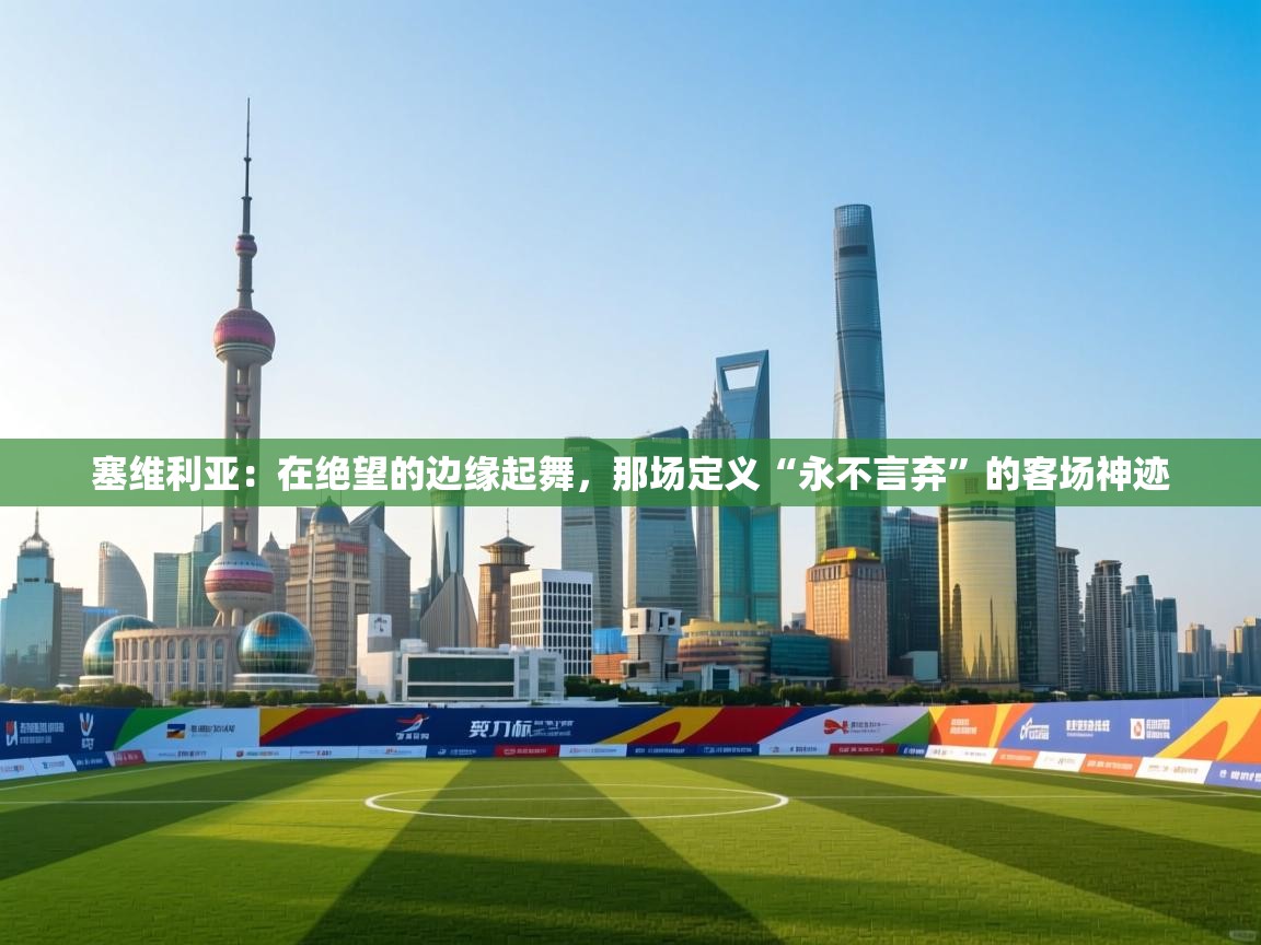 塞维利亚：在绝望的边缘起舞，那场定义“永不言弃”的客场神迹  第1张