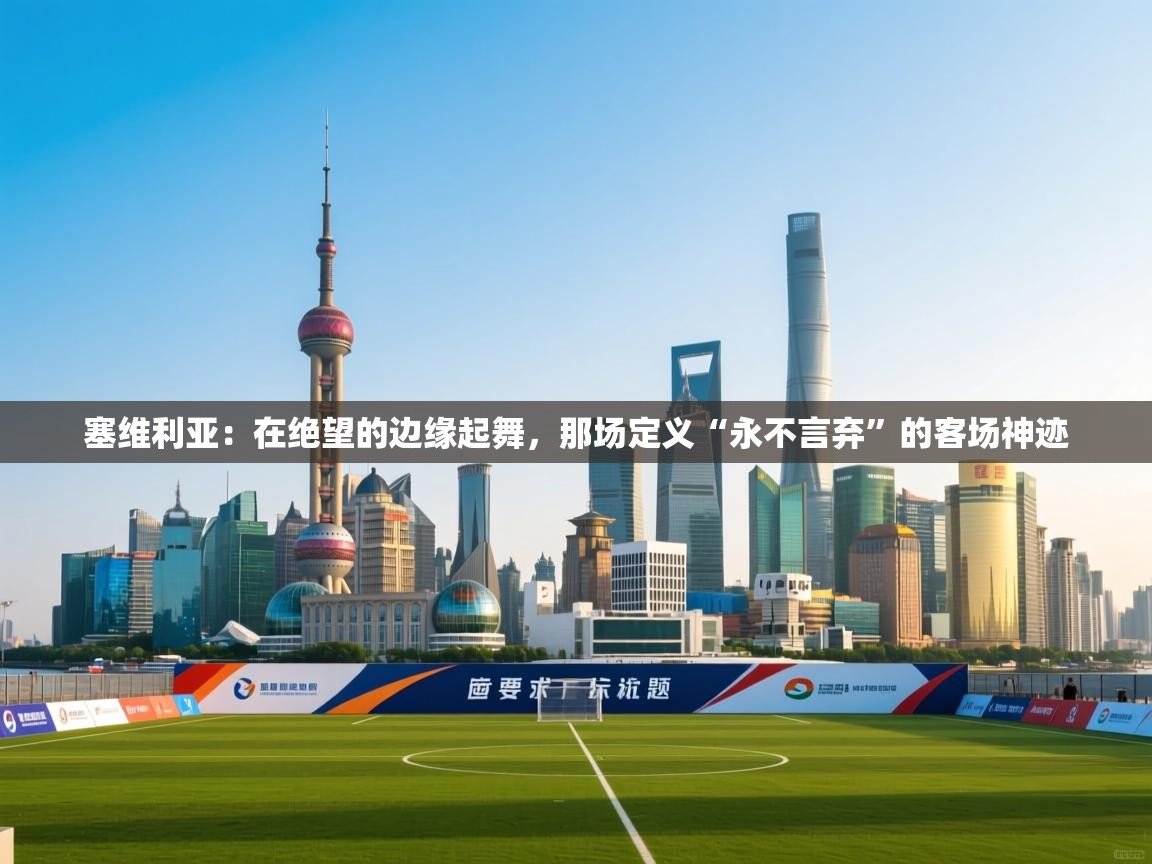 塞维利亚：在绝望的边缘起舞，那场定义“永不言弃”的客场神迹  第2张