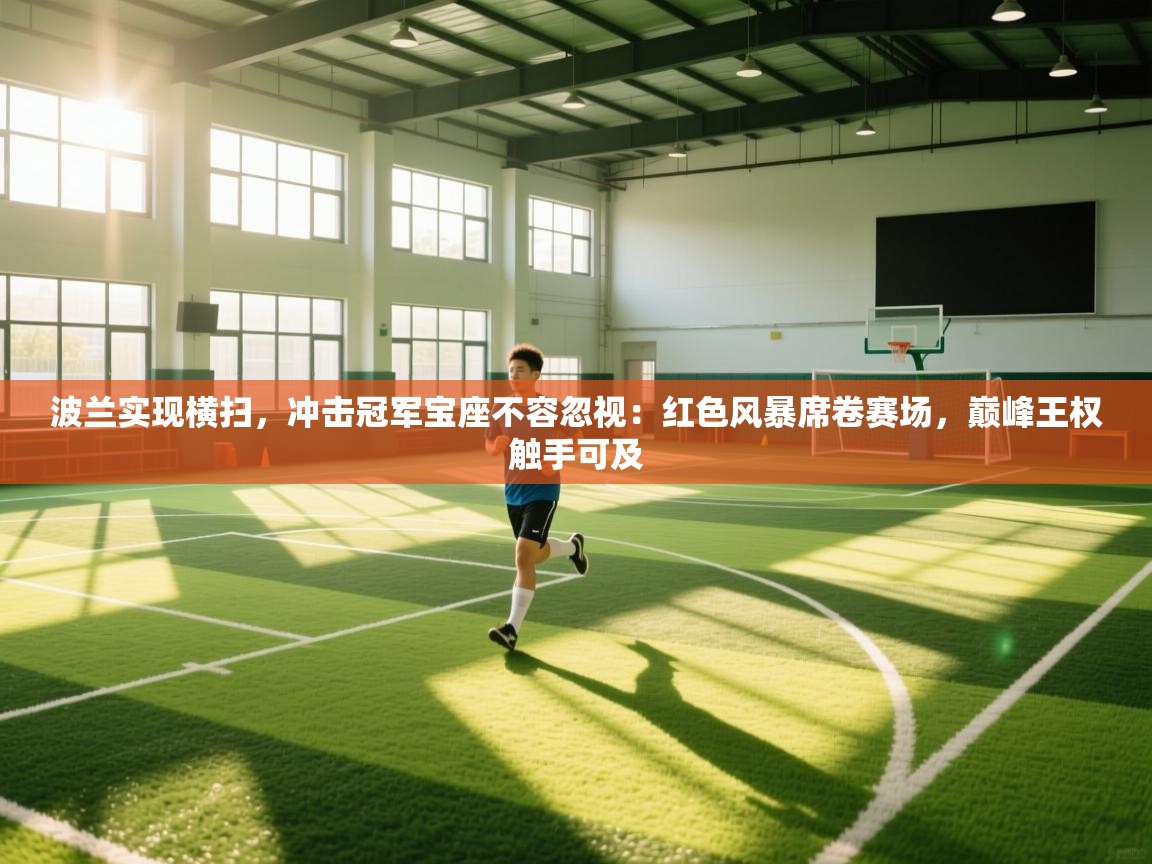 波兰实现横扫，冲击冠军宝座不容忽视：红色风暴席卷赛场，巅峰王权触手可及  第1张