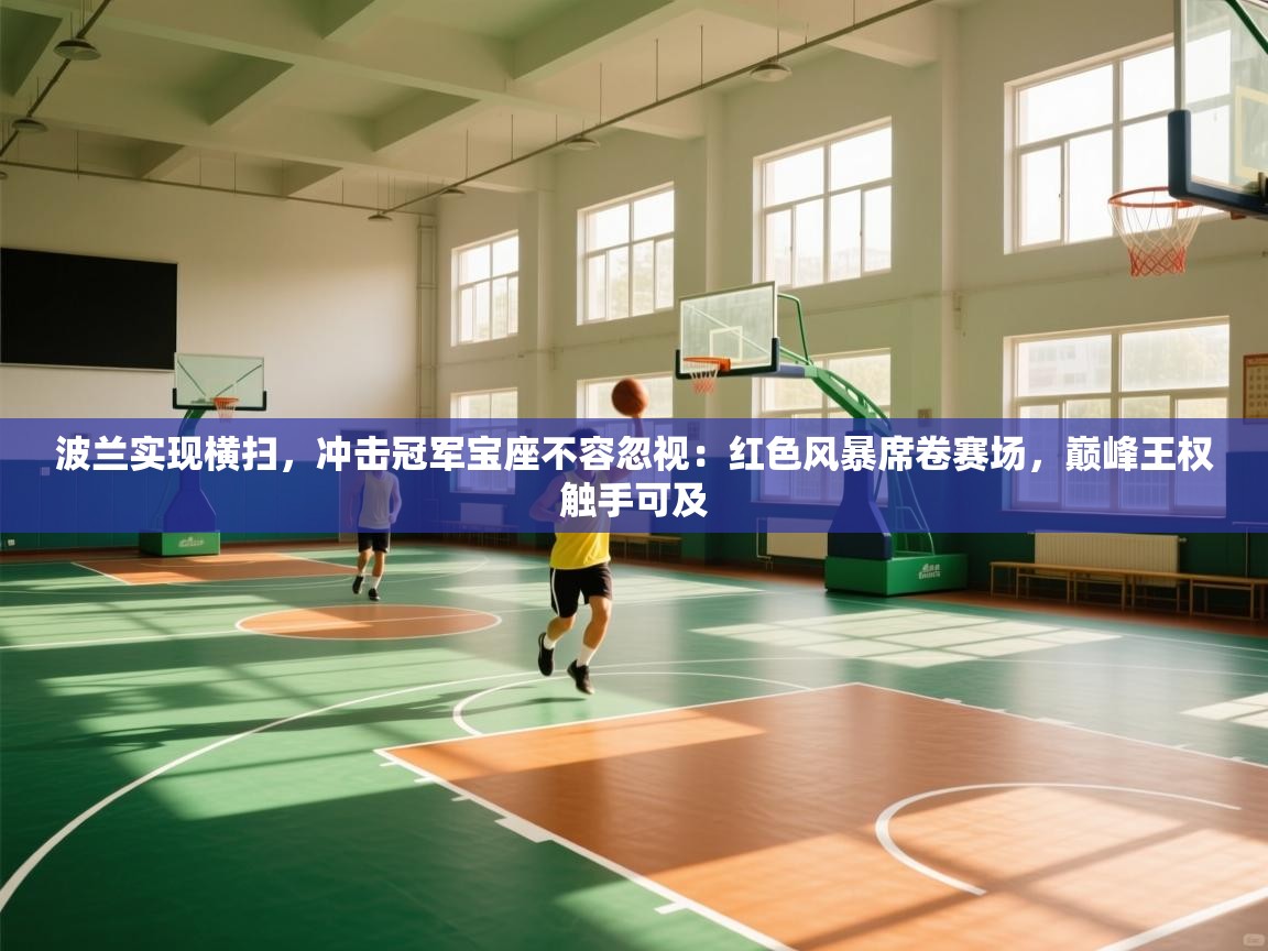 波兰实现横扫，冲击冠军宝座不容忽视：红色风暴席卷赛场，巅峰王权触手可及  第2张