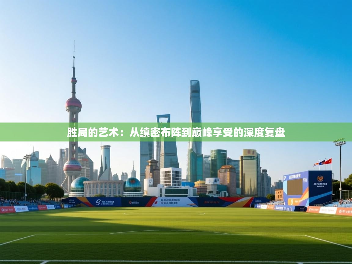 胜局的艺术:从缜密布阵到巅峰享受的深度复盘 第2张