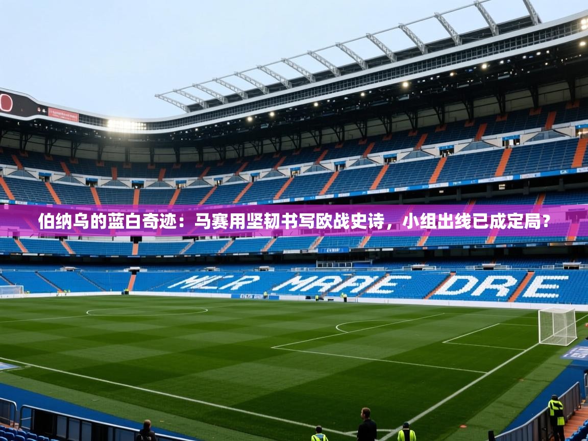 伯纳乌的蓝白奇迹:马赛用坚韧书写欧战史诗,小组出线已成定局? 第2张