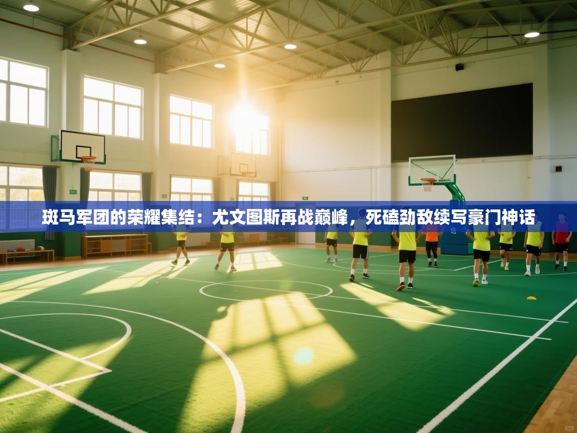 斑马军团的荣耀集结:尤文图斯再战巅峰,死磕劲敌续写豪门神话 第1张