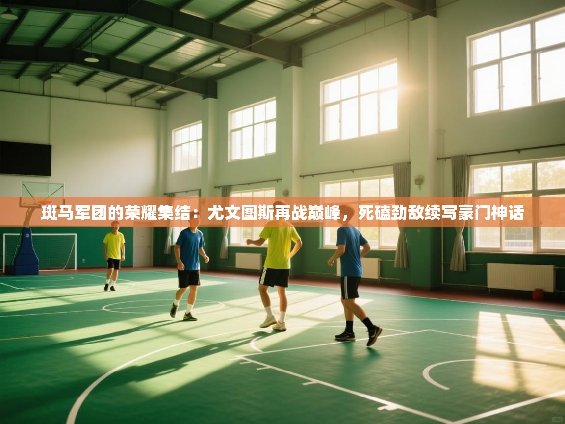 斑马军团的荣耀集结:尤文图斯再战巅峰,死磕劲敌续写豪门神话 第2张