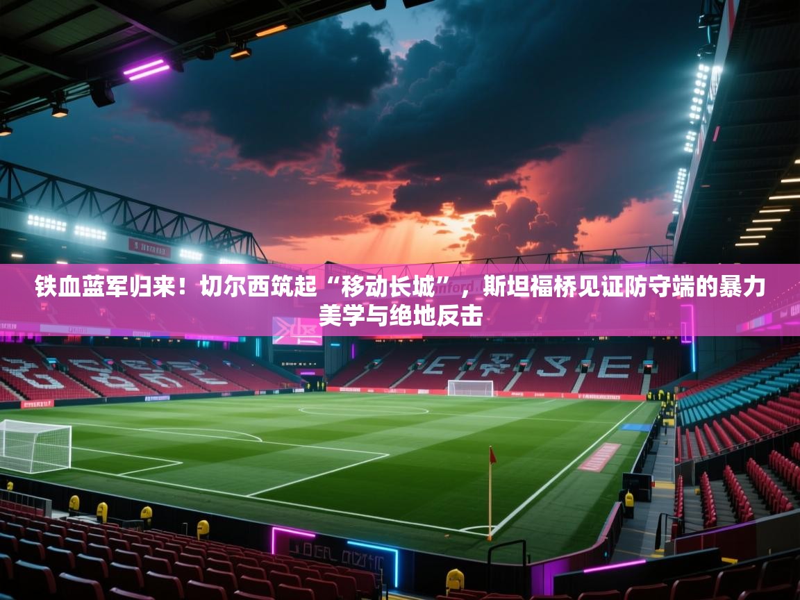 铁血蓝军归来!切尔西筑起“移动长城”,斯坦福桥见证防守端的暴力美学与绝地反击 第2张