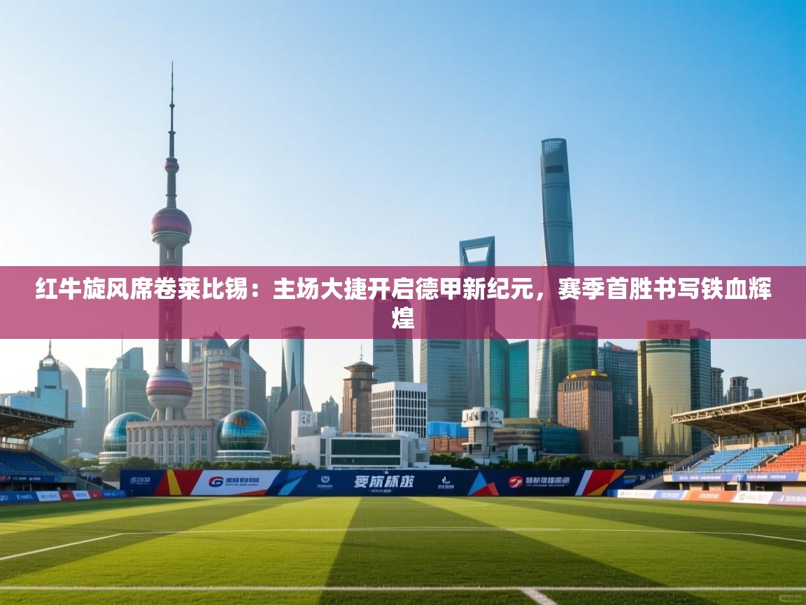 红牛旋风席卷莱比锡:主场大捷开启德甲新纪元,赛季首胜书写铁血辉煌 第2张