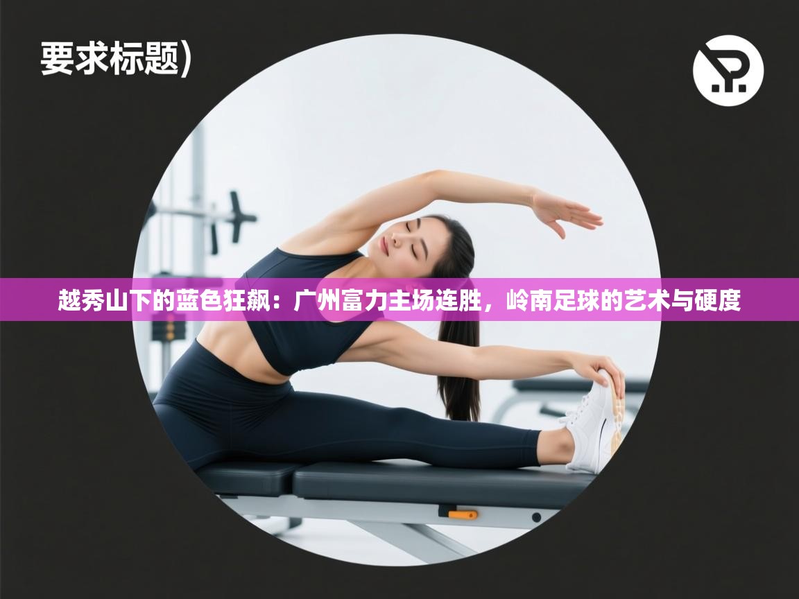 越秀山下的蓝色狂飙:广州富力主场连胜,岭南足球的艺术与硬度 第2张