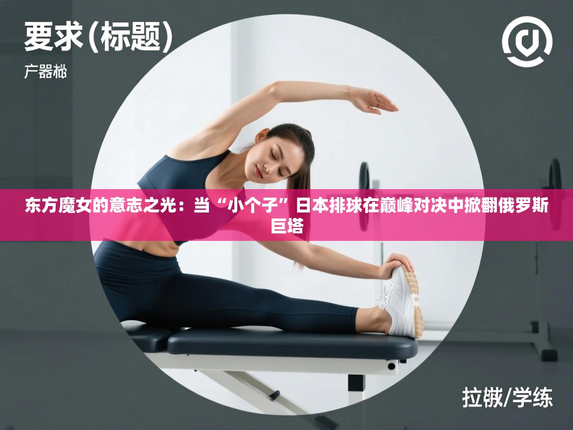 东方魔女的意志之光:当“小个子”日本排球在巅峰对决中掀翻俄罗斯巨塔 第2张
