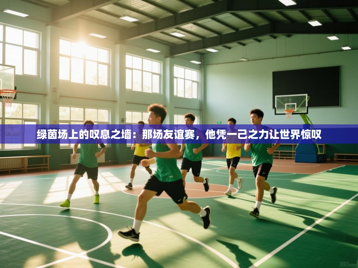 绿茵场上的叹息之墙:那场友谊赛,他凭一己之力让世界惊叹 第1张