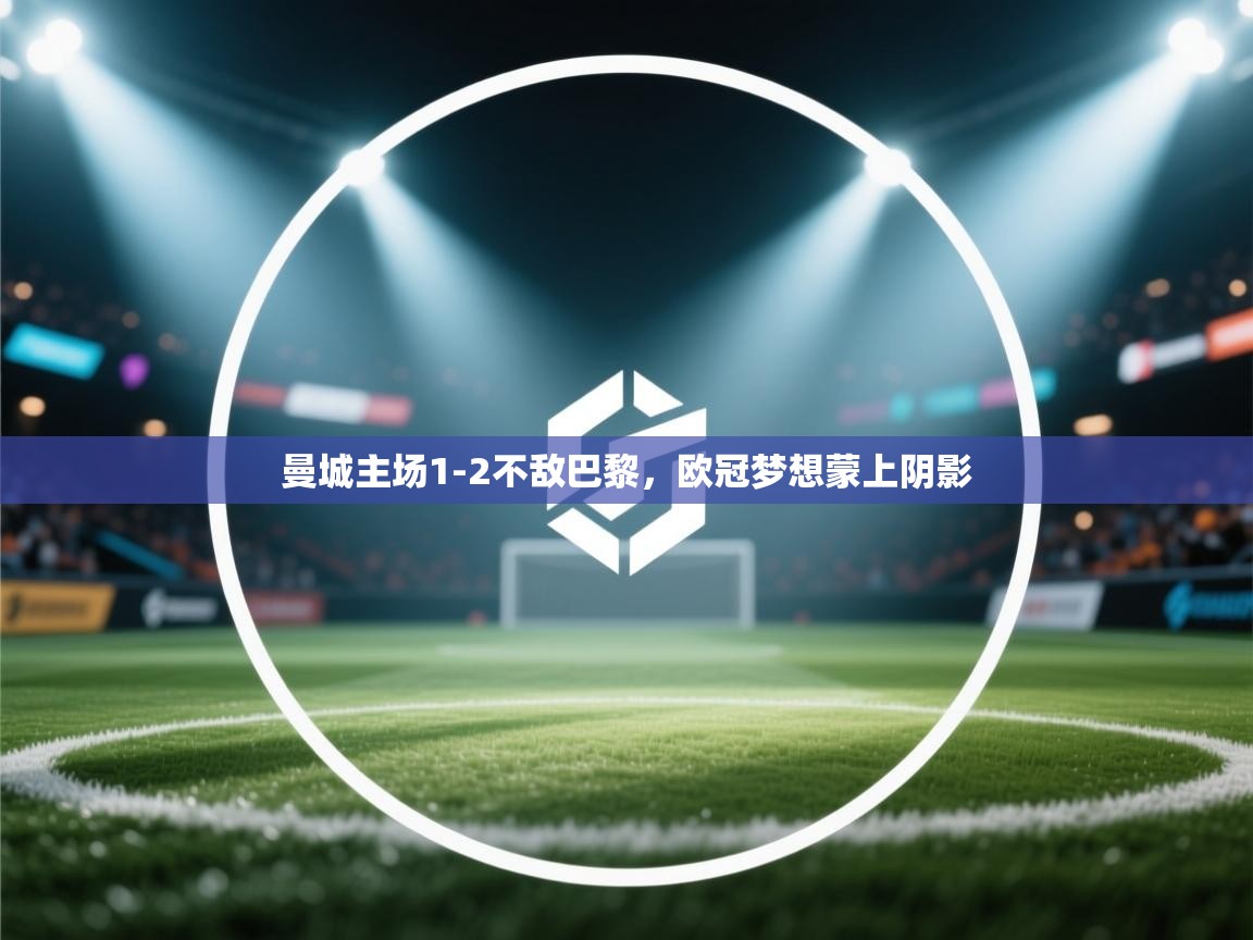 曼城主场1-2不敌巴黎，欧冠梦想蒙上阴影  第2张