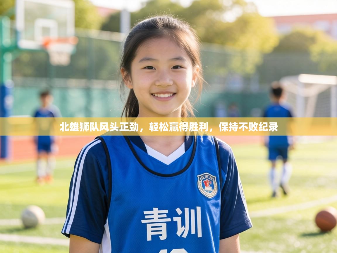 北雄狮队风头正劲,轻松赢得胜利,保持不败纪录 第1张