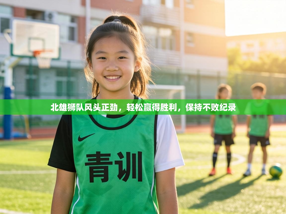 北雄狮队风头正劲,轻松赢得胜利,保持不败纪录 第2张